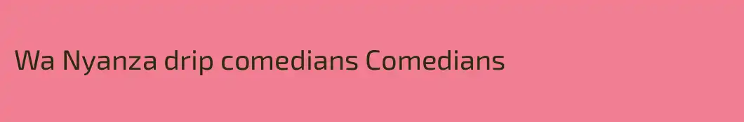 Wa Nyanza drip comedians Comedians